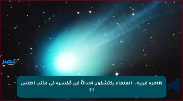 ظاهرة غريبة.. العلماء يكتشفون أحداثاً غير مُفسرة في مذنب أطلس 31